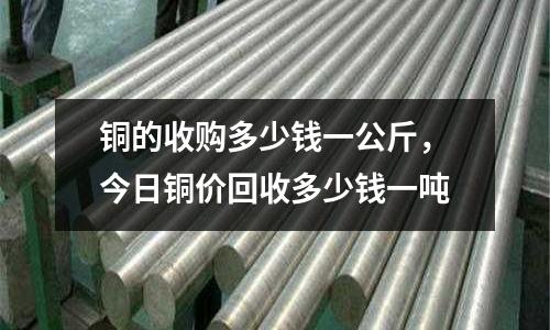 銅的收購多少錢一公斤，今日銅價回收多少錢一噸