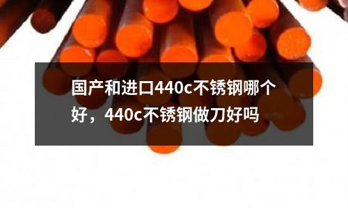 國產和進口440c不銹鋼哪個好，440c不銹鋼做刀好嗎