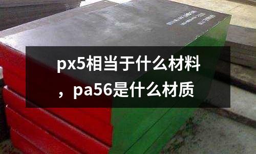 px5相當(dāng)于什么材料，pa56是什么材質(zhì)