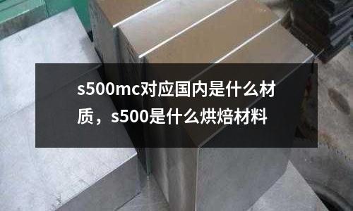 s500mc對(duì)應(yīng)國(guó)內(nèi)是什么材質(zhì)，s500是什么烘焙材料