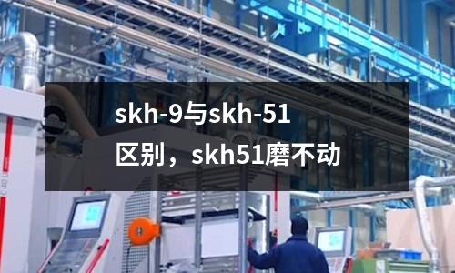 skh-9與skh-51區別，skh51磨不動