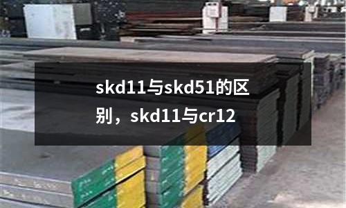 skd11與skd51的區(qū)別，skd11與cr12