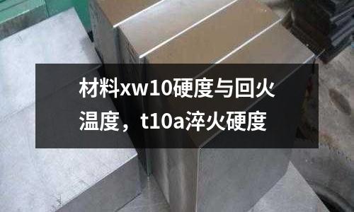 材料xw10硬度與回火溫度，t10a淬火硬度