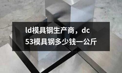 ld模具鋼生產(chǎn)商，dc53模具鋼多少錢(qián)一公斤