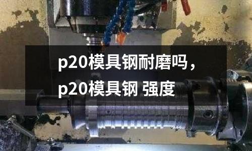 p20模具鋼耐磨嗎，p20模具鋼 強度