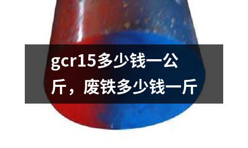 gcr15多少錢一公斤，廢鐵多少錢一斤