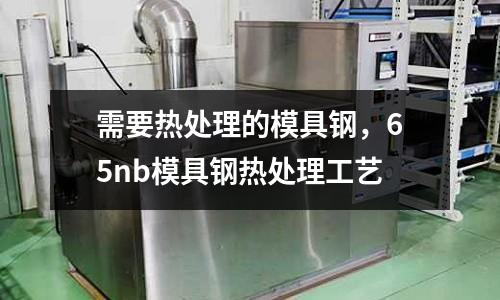 需要熱處理的模具鋼，65nb模具鋼熱處理工藝