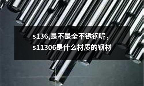 s136,是不是全不銹鋼呢，s11306是什么材質的鋼材