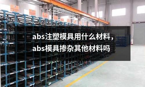 abs注塑模具用什么材料，abs模具摻雜其他材料嗎