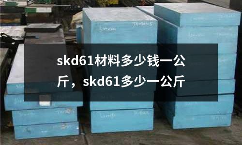 skd61材料多少錢一公斤，skd61多少一公斤