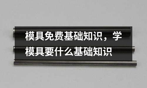 模具免費基礎知識，學模具要什么基礎知識