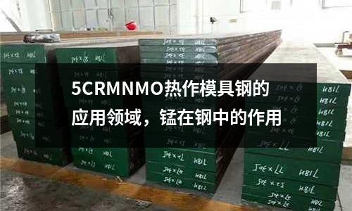 5CRMNMO熱作模具鋼的應用領(lǐng)域，錳在鋼中的作用