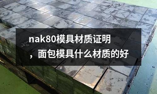 nak80模具材質(zhì)證明，面包模具什么材質(zhì)的好