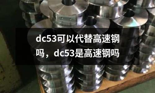 dc53可以代替高速鋼嗎，dc53是高速鋼嗎