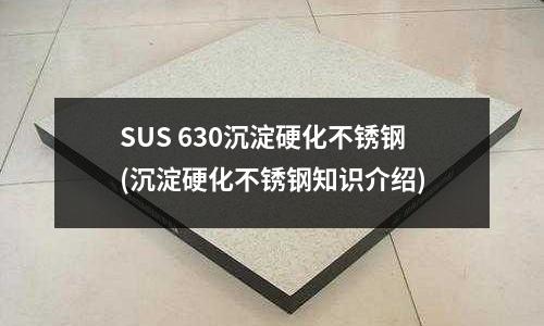 SUS 630沉淀硬化不銹鋼(沉淀硬化不銹鋼知識介紹)