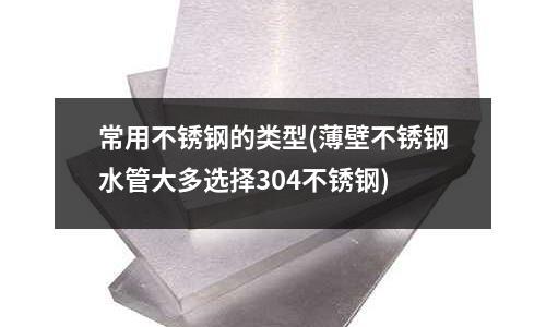 常用不銹鋼的類型(薄壁不銹鋼水管大多選擇304不銹鋼)