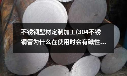 不銹鋼型材定制加工(304不銹鋼管為什么在使用時(shí)會(huì)有磁性)