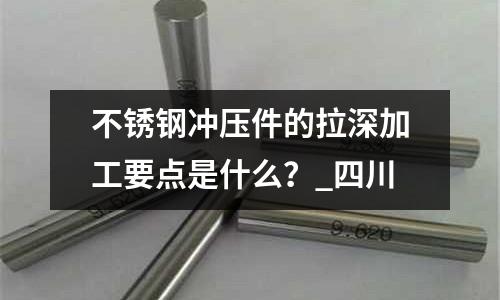 不銹鋼沖壓件的拉深加工要點(diǎn)是什么？_四川