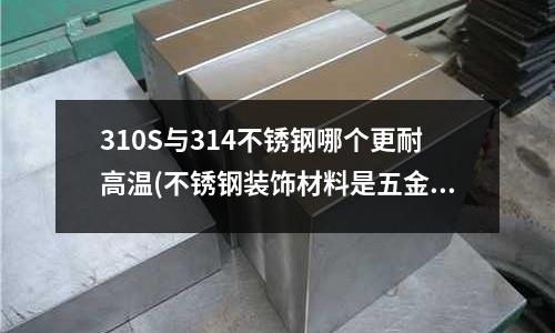 310S與314不銹鋼哪個更耐高溫(不銹鋼裝飾材料是五金建材嗎)