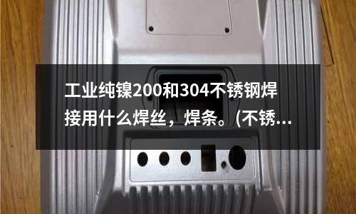 工業(yè)純鎳200和304不銹鋼焊接用什么焊絲，焊條。(不銹鋼邊怎樣上塑，不銹鋼用塑料包邊？)