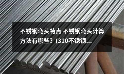 不銹鋼彎頭特點 不銹鋼彎頭計算方法有哪些？(310不銹鋼棒和310S不銹鋼棒有哪些區(qū)別？)