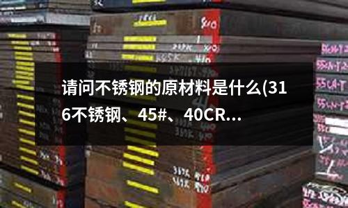 請問不銹鋼的原材料是什么(316不銹鋼、45#、40CR、42CrMo鋼哪種材料做齒輪綜合性能最好)