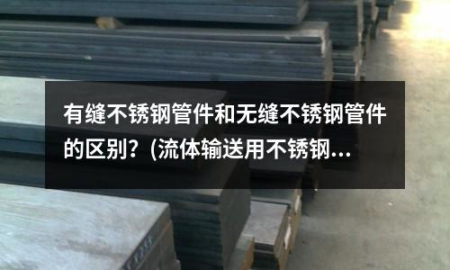 有縫不銹鋼管件和無縫不銹鋼管件的區(qū)別？(流體輸送用不銹鋼焊接鋼管和不銹鋼無縫鋼管有何區(qū)別？)