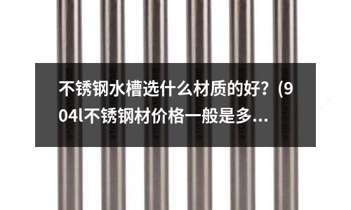 不銹鋼水槽選什么材質(zhì)的好？(904l不銹鋼材價(jià)格一般是多少錢)