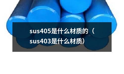 sus405是什么材質(zhì)的（sus403是什么材質(zhì)）