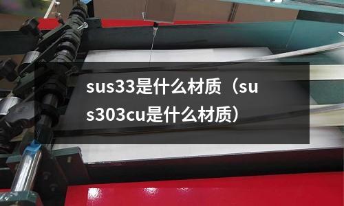 sus33是什么材質(zhì)（sus303cu是什么材質(zhì)）