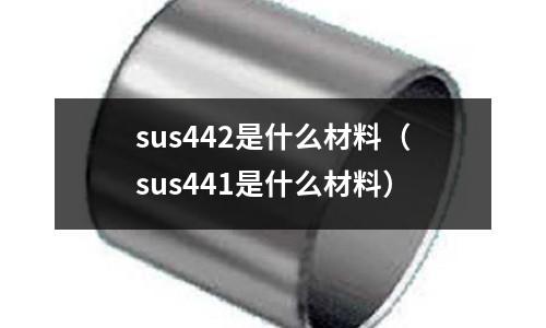 sus442是什么材料（sus441是什么材料）