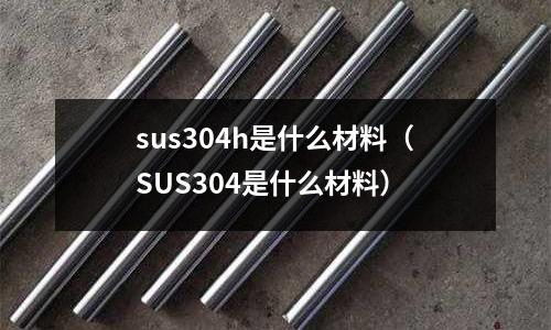 sus304h是什么材料（SUS304是什么材料）