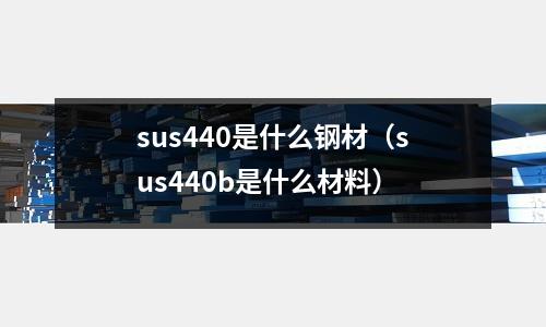 sus440是什么鋼材（sus440b是什么材料）