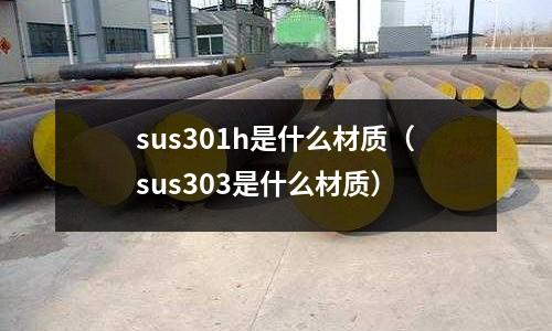 sus301h是什么材質(zhì)（sus303是什么材質(zhì)）