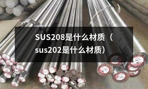 SUS208是什么材質(zhì)（sus202是什么材質(zhì)）