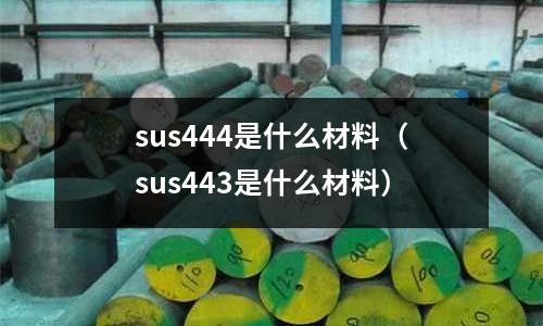 sus444是什么材料（sus443是什么材料）