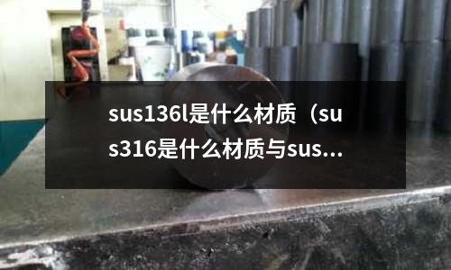 sus136l是什么材質（sus316是什么材質與sus304）