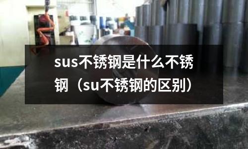 sus不銹鋼是什么不銹鋼（su不銹鋼的區(qū)別）