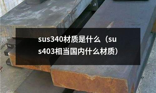 sus340材質(zhì)是什么（sus403相當(dāng)國(guó)內(nèi)什么材質(zhì)）