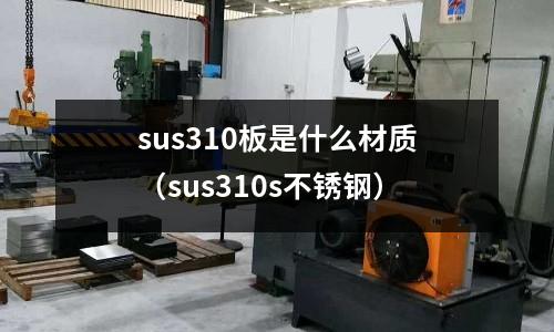 sus310板是什么材質(zhì)（sus310s不銹鋼）