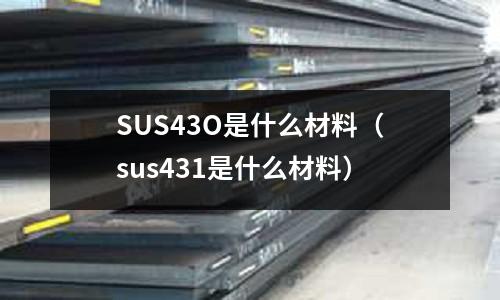 SUS43O是什么材料（sus431是什么材料）