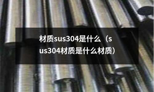 材質(zhì)sus304是什么（sus304材質(zhì)是什么材質(zhì)）