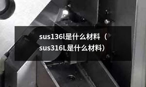 sus136l是什么材料（sus316L是什么材料）