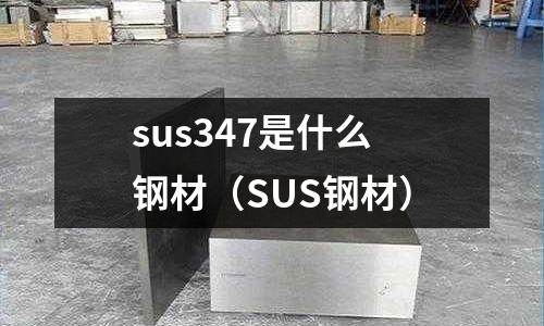 sus347是什么鋼材（SUS鋼材）