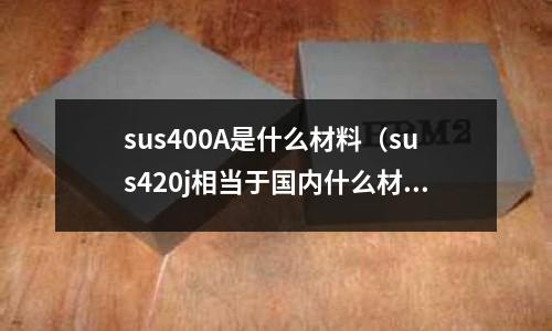 sus400A是什么材料（sus420j相當于國內(nèi)什么材料）