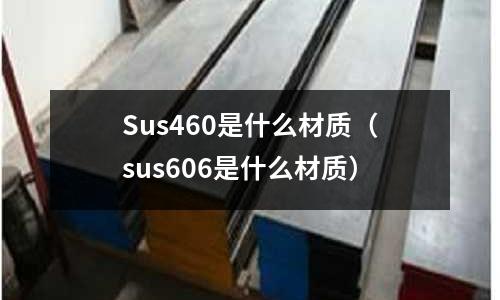 Sus460是什么材質(zhì)（sus606是什么材質(zhì)）