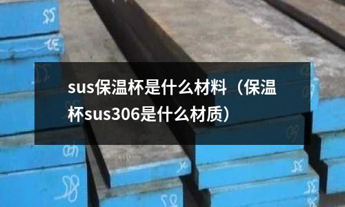 sus保溫杯是什么材料（保溫杯sus306是什么材質(zhì)）