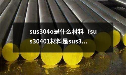 sus304o是什么材料（sus30401材料是sus304f材料嗎？）