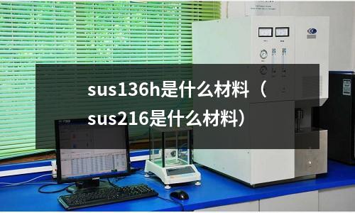 sus136h是什么材料（sus216是什么材料）