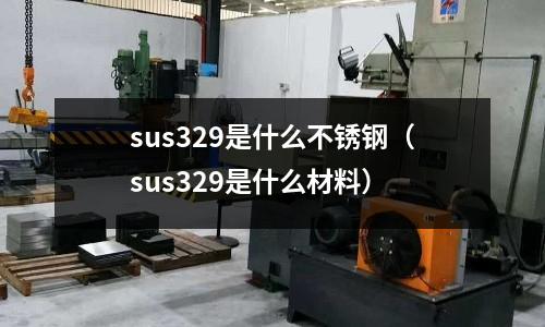 sus329是什么不銹鋼（sus329是什么材料）